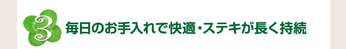 毎日のお手入れで快適・ステキが長く持続