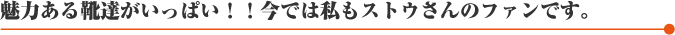 魅力ある靴達がいっぱい！！今では私もストウさんのファンです。