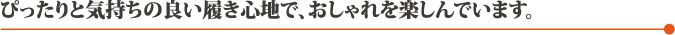 ぴったりと気持ちの良い履き心地で、おしゃれを楽しんでいます。